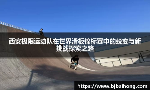 西安极限运动队在世界滑板锦标赛中的蜕变与新挑战探索之路
