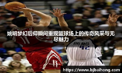 姚明梦幻后仰瞬间重现篮球场上的传奇风采与无尽魅力